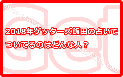 2018年ゲッターズ飯田の占いでついてるのはどんな人？