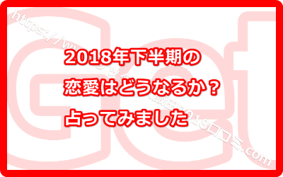 2018年下半期の恋愛はどうなるか？占ってみました